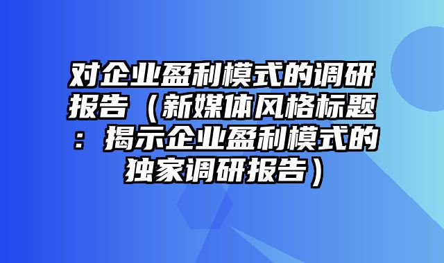 对企业盈利模式的调研报告（新媒体风格标题：揭示企业盈利模式的独家调研报告）