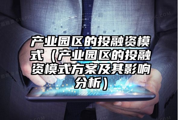 产业园区的投融资模式（产业园区的投融资模式方案及其影响分析）