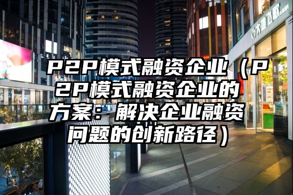 P2P模式融资企业（P2P模式融资企业的方案：解决企业融资问题的创新路径）