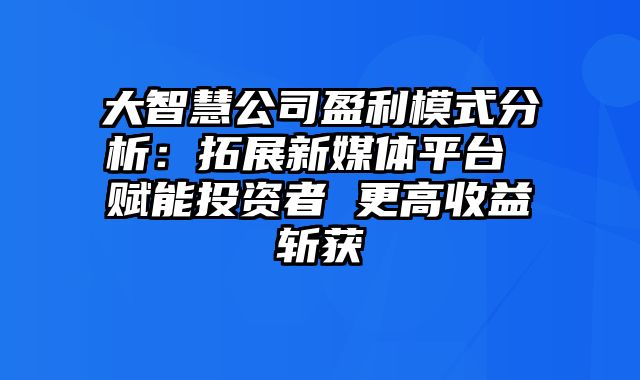 大智慧公司盈利模式分析：拓展新媒体平台 赋能投资者 更高收益斩获