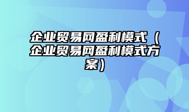 企业贸易网盈利模式（企业贸易网盈利模式方案）