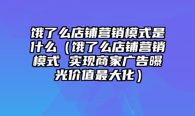 饿了么店铺营销模式是什么（饿了么店铺营销模式 实现商家广告曝光价值最大化）