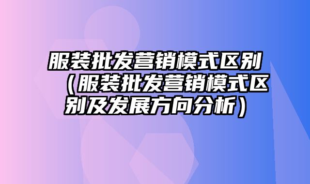 服装批发营销模式区别（服装批发营销模式区别及发展方向分析）