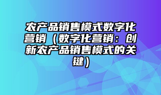 农产品销售模式数字化营销（数字化营销：创新农产品销售模式的关键）