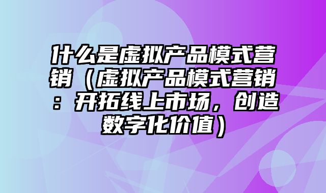 什么是虚拟产品模式营销（虚拟产品模式营销：开拓线上市场，创造数字化价值）