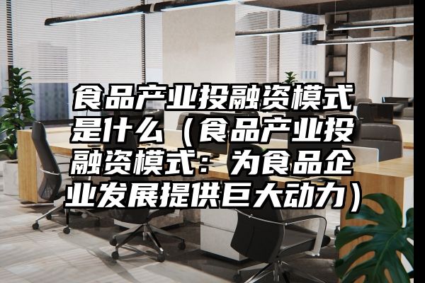 食品产业投融资模式是什么（食品产业投融资模式：为食品企业发展提供巨大动力）