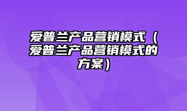 爱普兰产品营销模式（爱普兰产品营销模式的方案）