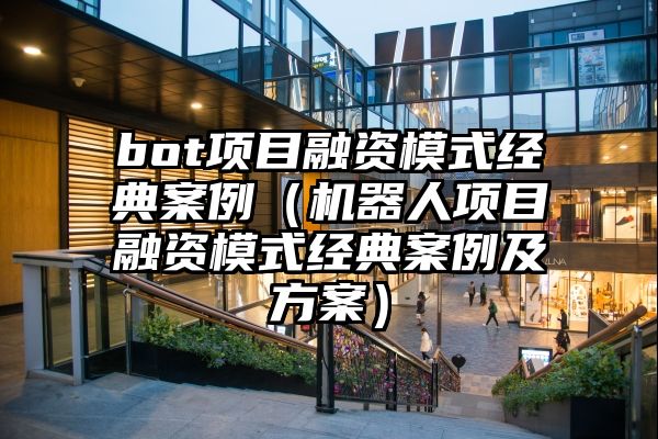 bot项目融资模式经典案例（机器人项目融资模式经典案例及方案）