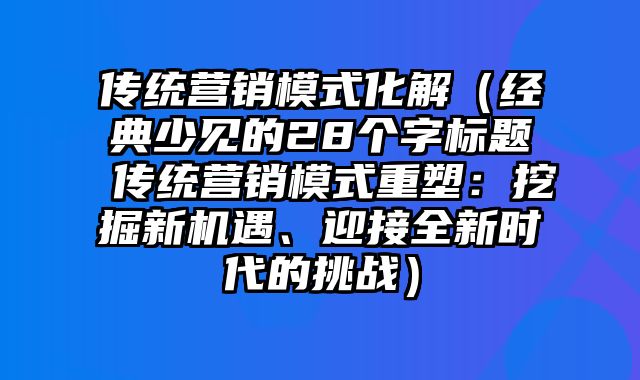 传统营销模式化解（经典少见的28个字标题 传统营销模式重塑：挖掘新机遇、迎接全新时代的挑战）