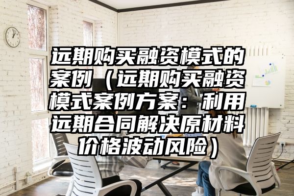 远期购买融资模式的案例（远期购买融资模式案例方案：利用远期合同解决原材料价格波动风险）