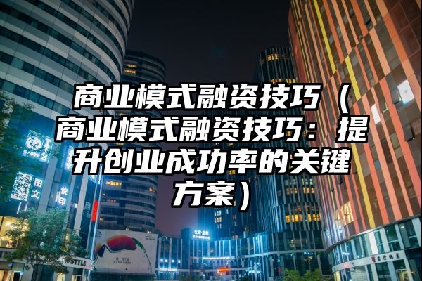 商业模式融资技巧（商业模式融资技巧：提升创业成功率的关键方案）