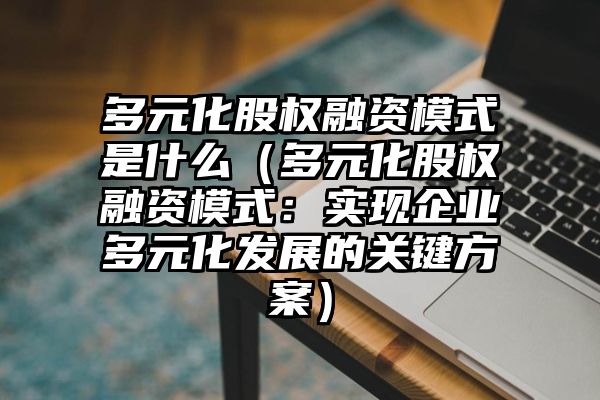 多元化股权融资模式是什么（多元化股权融资模式：实现企业多元化发展的关键方案）