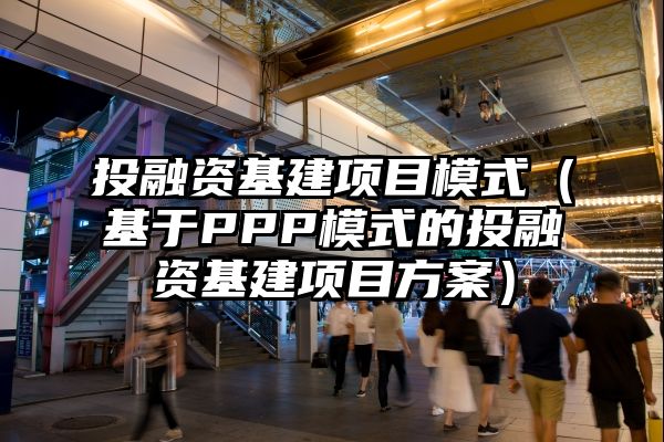 投融资基建项目模式（基于PPP模式的投融资基建项目方案）