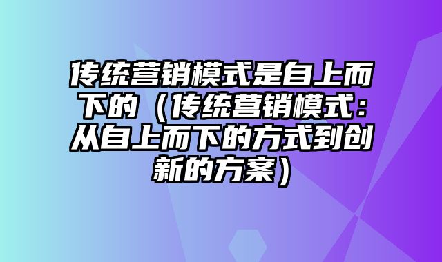 传统营销模式是自上而下的（传统营销模式：从自上而下的方式到创新的方案）