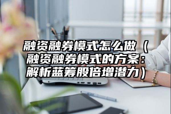 融资融券模式怎么做（融资融券模式的方案：解析蓝筹股倍增潜力）