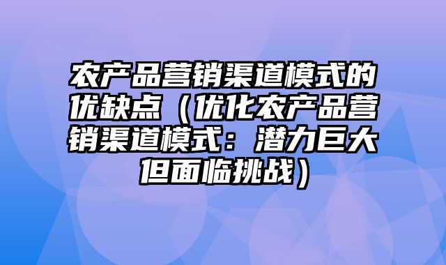 农产品营销渠道模式的优缺点（优化农产品营销渠道模式：潜力巨大但面临挑战）