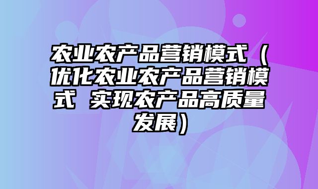 农业农产品营销模式（优化农业农产品营销模式 实现农产品高质量发展）