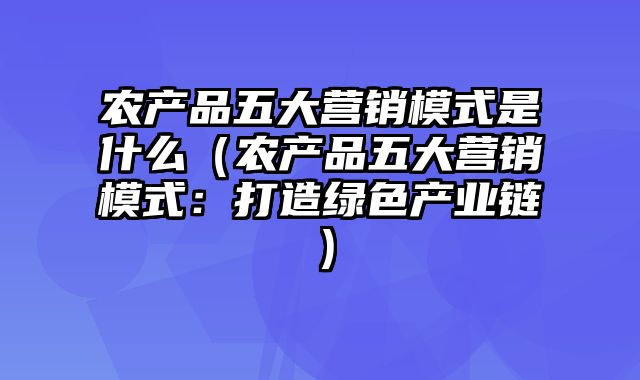 农产品五大营销模式是什么（农产品五大营销模式：打造绿色产业链）