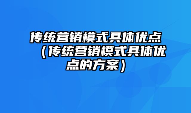 传统营销模式具体优点（传统营销模式具体优点的方案）