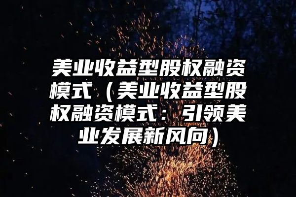 美业收益型股权融资模式（美业收益型股权融资模式：引领美业发展新风向）