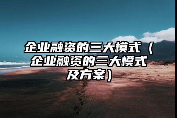 企业融资的三大模式（企业融资的三大模式及方案）