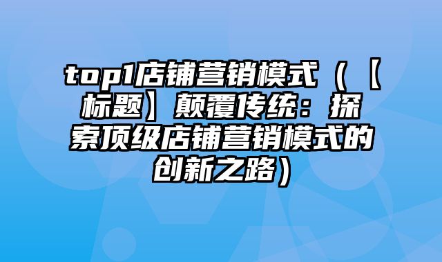 top1店铺营销模式（【标题】颠覆传统：探索顶级店铺营销模式的创新之路）