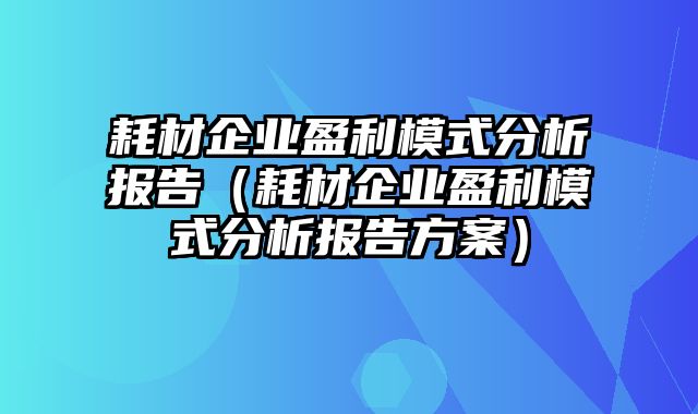 耗材企业盈利模式分析报告（耗材企业盈利模式分析报告方案）