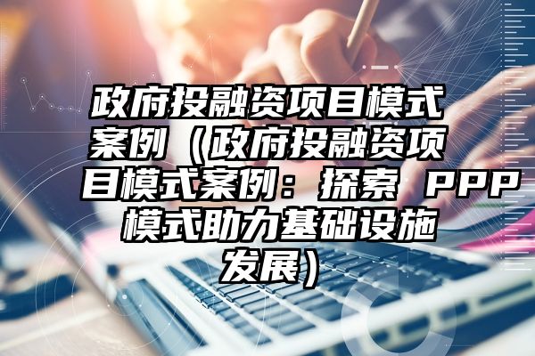 政府投融资项目模式案例（政府投融资项目模式案例：探索 PPP 模式助力基础设施发展）