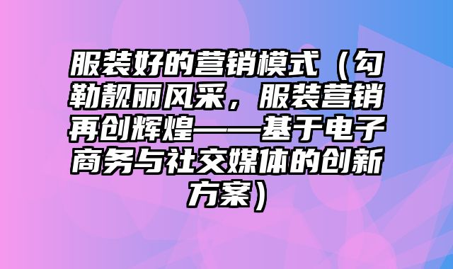 服装好的营销模式（勾勒靓丽风采，服装营销再创辉煌——基于电子商务与社交媒体的创新方案）