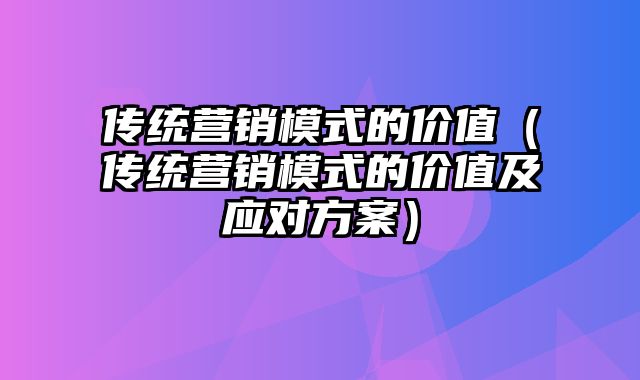 传统营销模式的价值（传统营销模式的价值及应对方案）