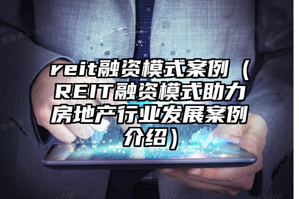 reit融资模式案例（REIT融资模式助力房地产行业发展案例介绍）