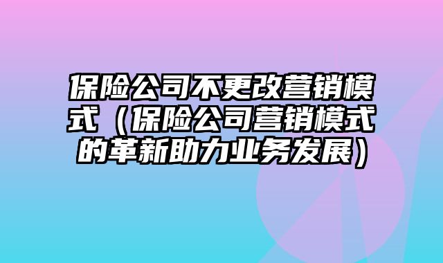 保险公司不更改营销模式（保险公司营销模式的革新助力业务发展）