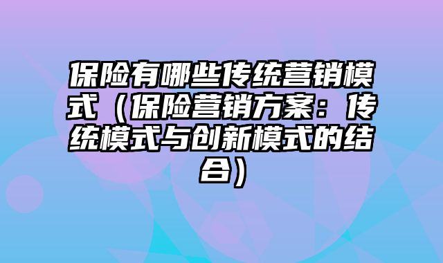 保险有哪些传统营销模式（保险营销方案：传统模式与创新模式的结合）