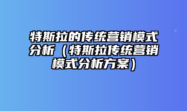 特斯拉的传统营销模式分析（特斯拉传统营销模式分析方案）