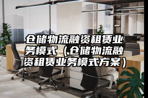 仓储物流融资租赁业务模式（仓储物流融资租赁业务模式方案）