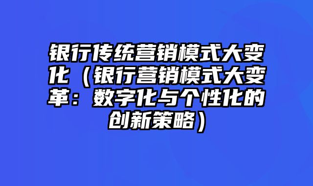 银行传统营销模式大变化（银行营销模式大变革：数字化与个性化的创新策略）