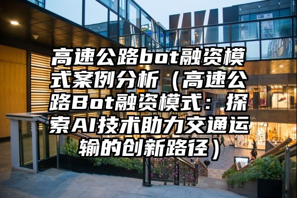 高速公路bot融资模式案例分析（高速公路Bot融资模式：探索AI技术助力交通运输的创新路径）