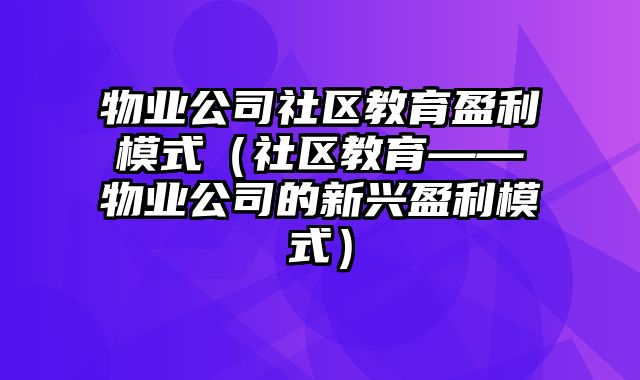 物业公司社区教育盈利模式（社区教育——物业公司的新兴盈利模式）