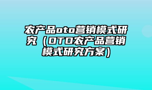 农产品oto营销模式研究（OTO农产品营销模式研究方案）