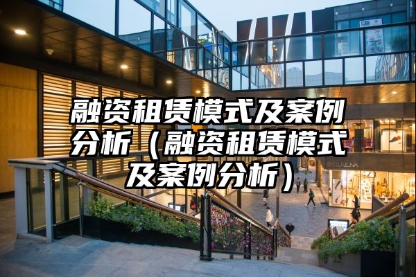 融资租赁模式及案例分析（融资租赁模式及案例分析）