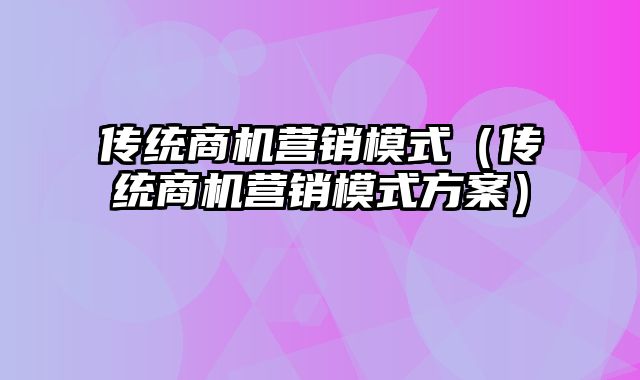 传统商机营销模式（传统商机营销模式方案）