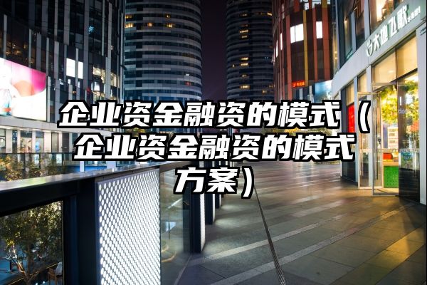 企业资金融资的模式（企业资金融资的模式方案）