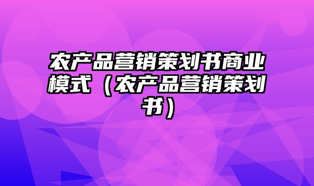 农产品营销策划书商业模式（农产品营销策划书）