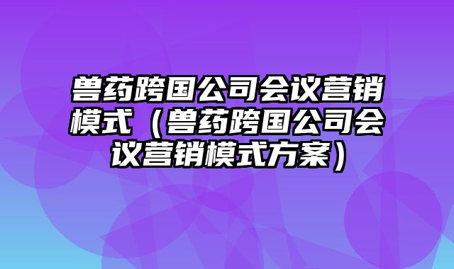 兽药跨国公司会议营销模式（兽药跨国公司会议营销模式方案）