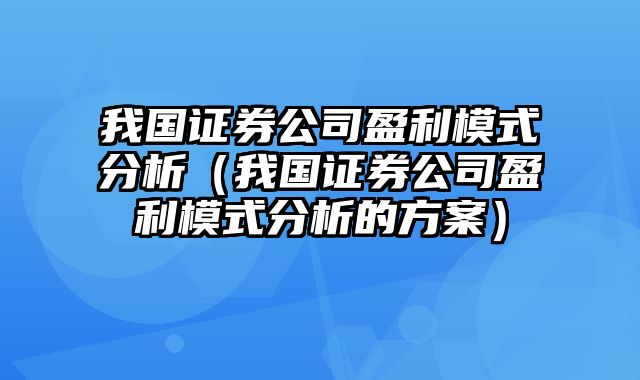 我国证券公司盈利模式分析（我国证券公司盈利模式分析的方案）