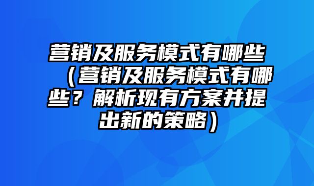 营销及服务模式有哪些（营销及服务模式有哪些？解析现有方案并提出新的策略）