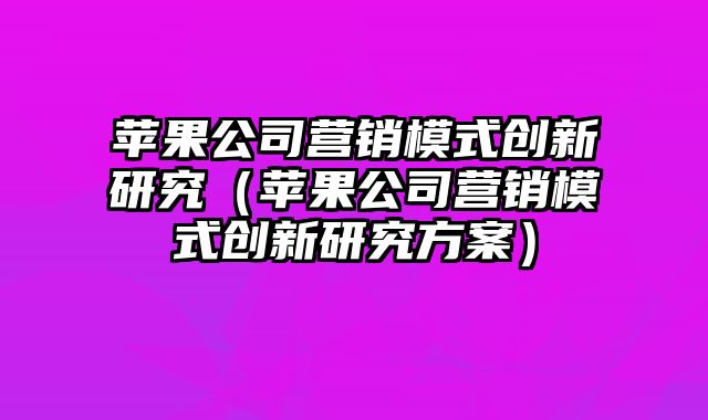 苹果公司营销模式创新研究（苹果公司营销模式创新研究方案）