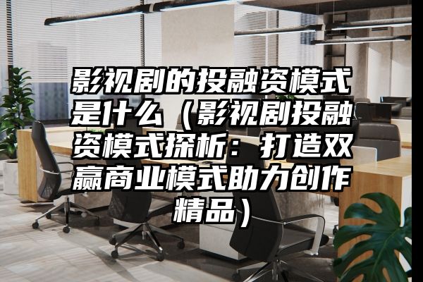 影视剧的投融资模式是什么（影视剧投融资模式探析：打造双赢商业模式助力创作精品）