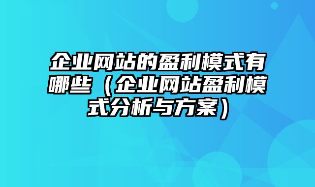 企业网站的盈利模式有哪些（企业网站盈利模式分析与方案）