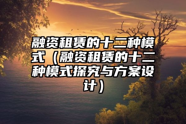 融资租赁的十二种模式（融资租赁的十二种模式探究与方案设计）